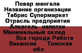 Повар мангала › Название организации ­ Табрис Супермаркет › Отрасль предприятия ­ Алкоголь, напитки › Минимальный оклад ­ 28 000 - Все города Работа » Вакансии   . Томская обл.